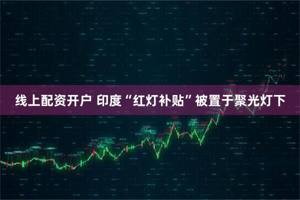 线上配资开户 印度“红灯补贴”被置于聚光灯下