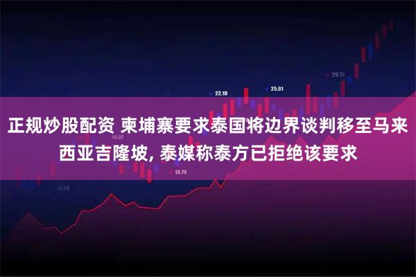 正规炒股配资 柬埔寨要求泰国将边界谈判移至马来西亚吉隆坡, 泰媒称泰方已拒绝该要求