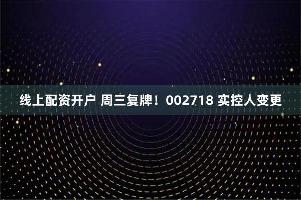 线上配资开户 周三复牌！002718 实控人变更