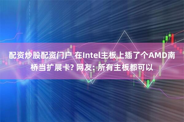 配资炒股配资门户 在Intel主板上插了个AMD南桥当扩展卡? 网友: 所有主板都可以