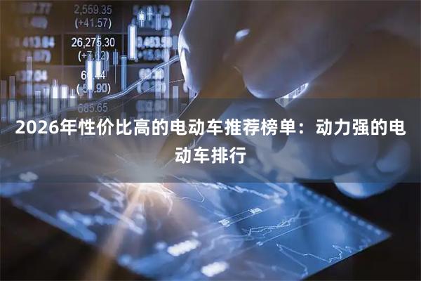 2026年性价比高的电动车推荐榜单：动力强的电动车排行