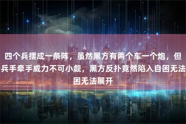 四个兵摆成一条阵，虽然黑方有两个车一个炮，但四个兵手牵手威力不可小觑，黑方反扑竟然陷入自困无法展开