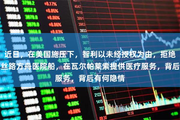 近日，在美国施压下，智利以未经授权为由，拒绝中国海军丝路方舟医院船，在瓦尔帕莱索提供医疗服务，背后有何隐情