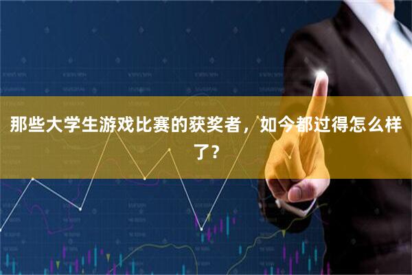 那些大学生游戏比赛的获奖者，如今都过得怎么样了？