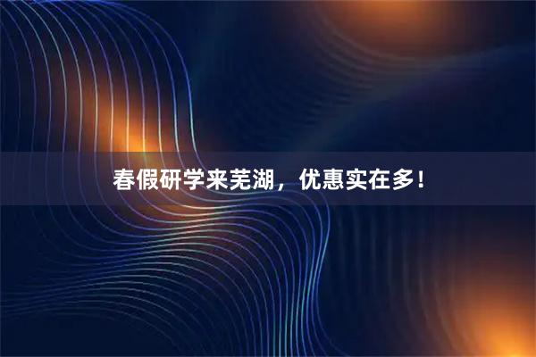 春假研学来芜湖，优惠实在多！