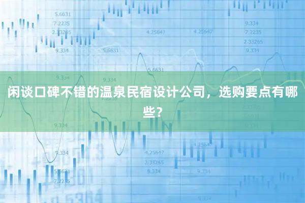 闲谈口碑不错的温泉民宿设计公司,选购要点有哪些?