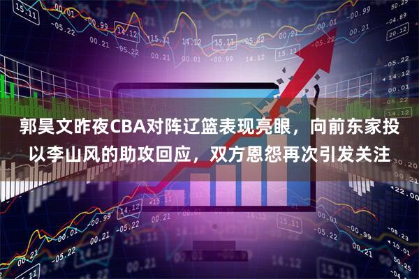 郭昊文昨夜CBA对阵辽篮表现亮眼，向前东家投以李山风的助攻回应，双方恩怨再次引发关注