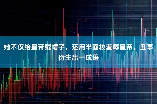 她不仅给皇帝戴帽子，还用半面妆羞辱皇帝，丑事衍生出一成语