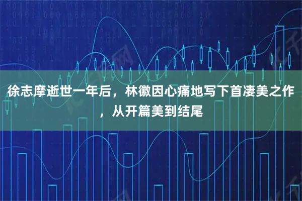 徐志摩逝世一年后，林徽因心痛地写下首凄美之作，从开篇美到结尾