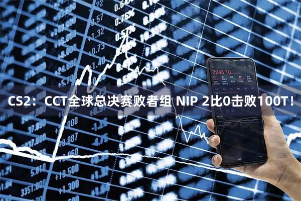 CS2：CCT全球总决赛败者组 NIP 2比0击败100T！
