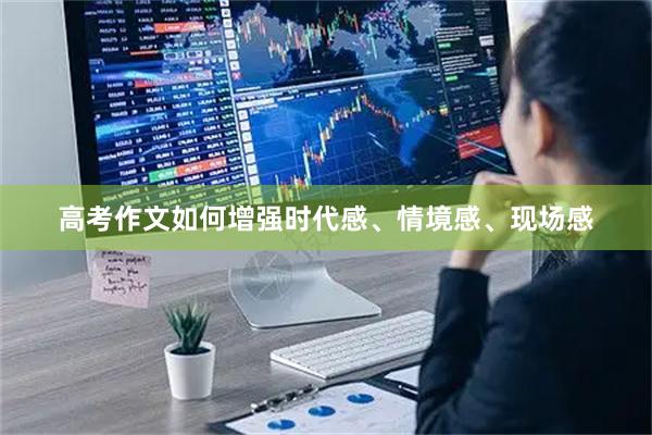 高考作文如何增强时代感、情境感、现场感