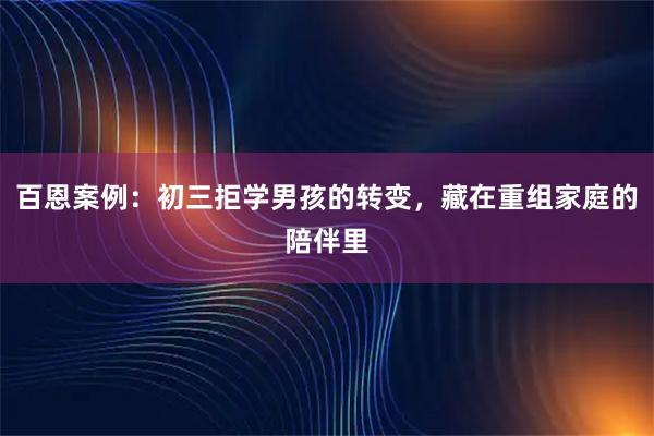 百恩案例：初三拒学男孩的转变，藏在重组家庭的陪伴里