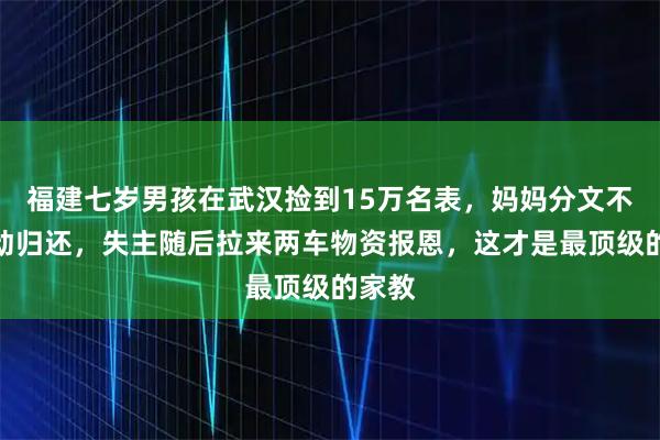 福建七岁男孩在武汉捡到15万名表，妈妈分文不取主动归还，失主随后拉来两车物资报恩，这才是最顶级的家教