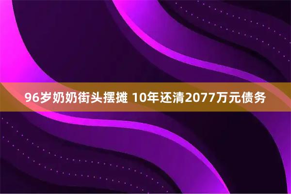 96岁奶奶街头摆摊 10年还清2077万元债务