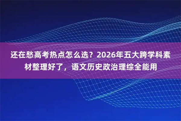 还在愁高考热点怎么选？2026年五大跨学科素材整理好了，语文历史政治理综全能用