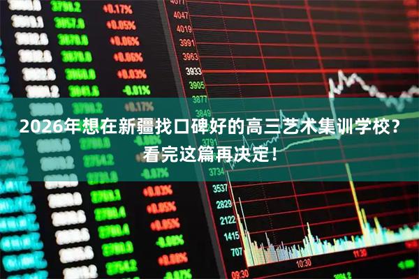 2026年想在新疆找口碑好的高三艺术集训学校？看完这篇再决定！