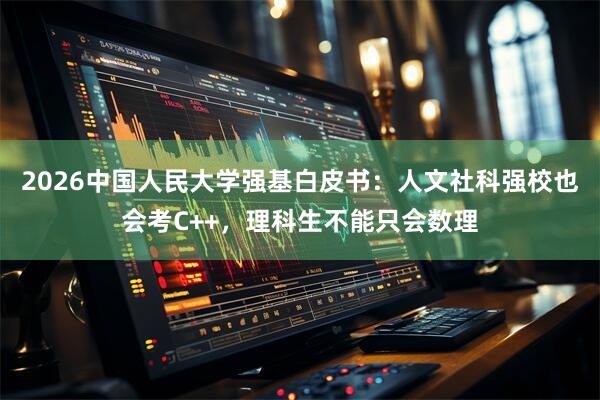 2026中国人民大学强基白皮书：人文社科强校也会考C++，理科生不能只会数理