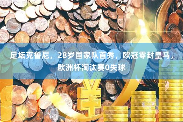 足坛克鲁尼，28岁国家队首秀，欧冠零封皇马，欧洲杯淘汰赛0失球
