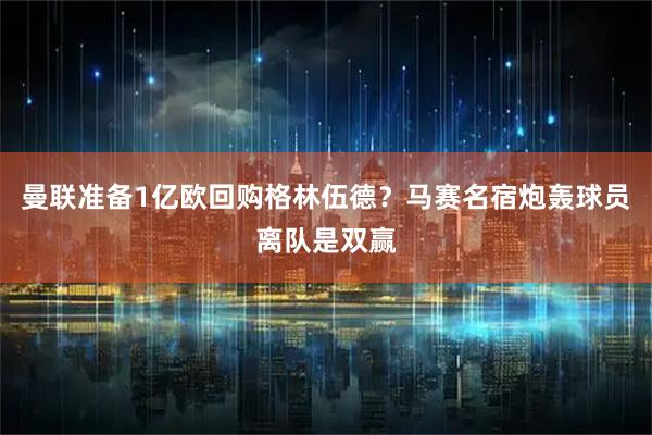 曼联准备1亿欧回购格林伍德？马赛名宿炮轰球员离队是双赢