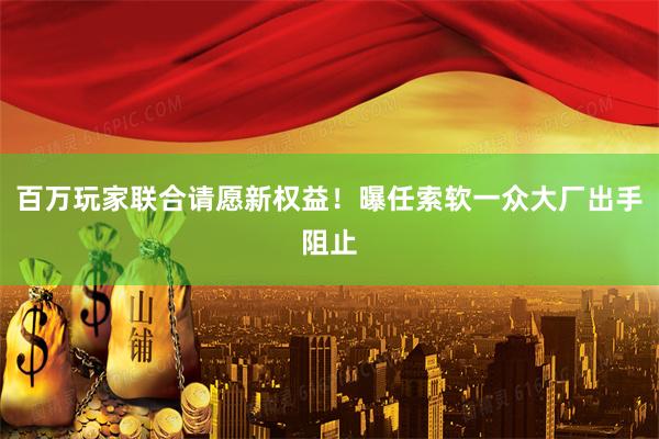 百万玩家联合请愿新权益！曝任索软一众大厂出手阻止