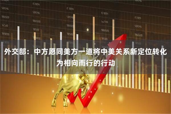 外交部：中方愿同美方一道将中美关系新定位转化为相向而行的行动