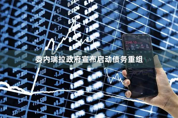 委内瑞拉政府宣布启动债务重组