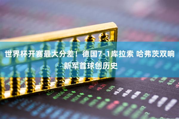 世界杯开赛最大分差!德国7-1库拉索 哈弗茨双响 新军首球创历史