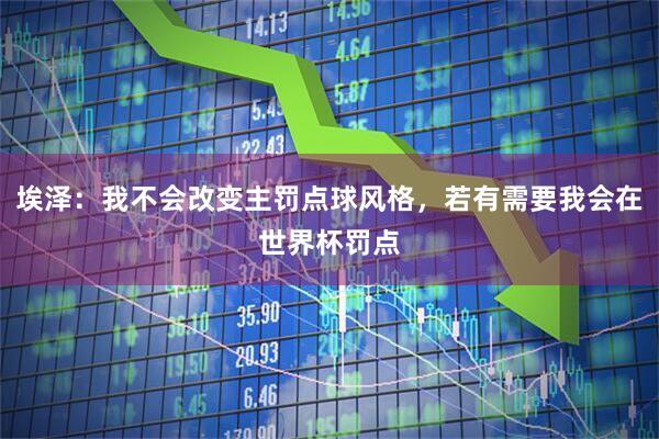埃泽：我不会改变主罚点球风格，若有需要我会在世界杯罚点