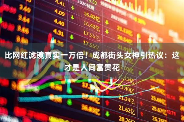 比网红滤镜真实一万倍！成都街头女神引热议：这才是人间富贵花