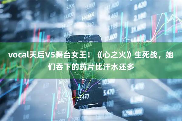 vocal天后VS舞台女王！《心之火》生死战，她们吞下的药片比汗水还多