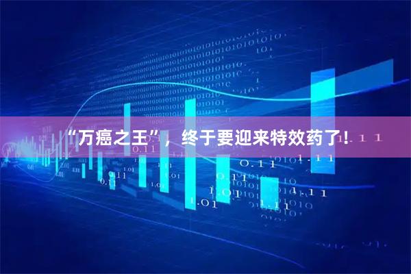 “万癌之王”，终于要迎来特效药了！