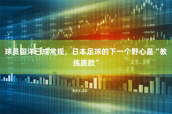 球员留洋已成常规，日本足球的下一个野心是“教练旅欧”