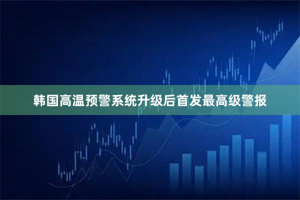 韩国高温预警系统升级后首发最高级警报